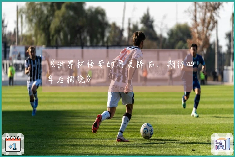 《世界杯传奇的再度降临，期待四年后揭晓》