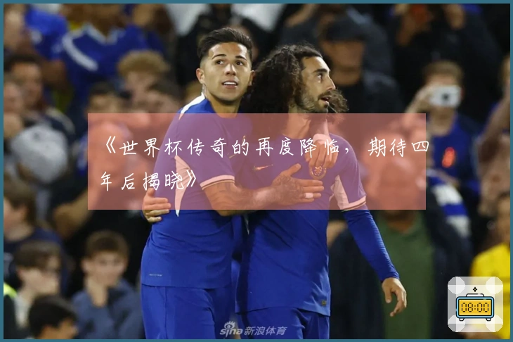 《世界杯传奇的再度降临，期待四年后揭晓》
